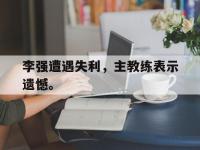 电子竞技下载网址-李强遭遇失利，主教练表示遗憾。
