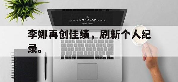 电子竞技排名-李娜再创佳绩，刷新个人纪录。