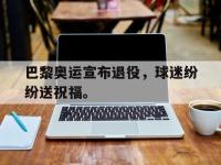 电子竞技下载网址-巴黎奥运宣布退役，球迷纷纷送祝福。