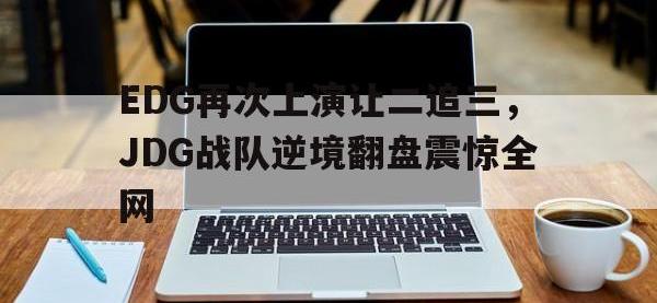 电子竞技排名-EDG再次上演让二追三，JDG战队逆境翻盘震惊全网