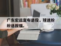 电子竞技排名-广东宏远宣布退役，球迷纷纷送祝福。